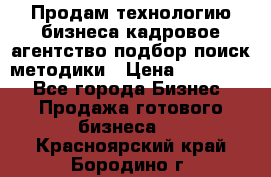 Продам технологию бизнеса кадровое агентство:подбор,поиск,методики › Цена ­ 500 000 - Все города Бизнес » Продажа готового бизнеса   . Красноярский край,Бородино г.